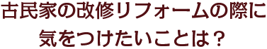 古民家の改修リフォームの際に気をつけたいことは？