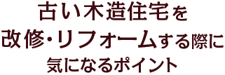 築40年以上の木造住宅を改修・リフォームする際に気になるポイント