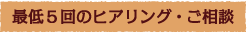 最低５回のヒアリング・ご相談